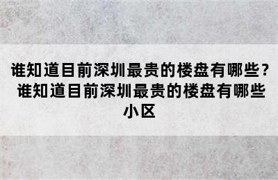 谁知道目前深圳最贵的楼盘有哪些？ 谁知道目前深圳最贵的楼盘有哪些小区